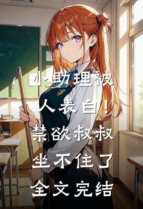 小助理被人表白！禁欲叔叔坐不住了全文完结