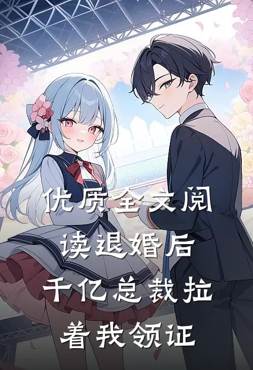 优质全文阅读退婚后，千亿总裁拉着我领证