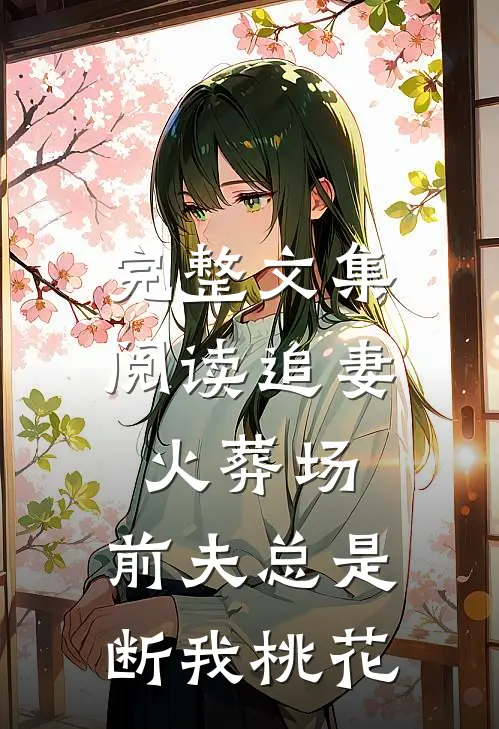 完整文集阅读追妻火葬场：前夫总是断我桃花