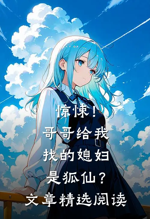 惊悚！哥哥给我找的媳妇是狐仙？文章精选阅读