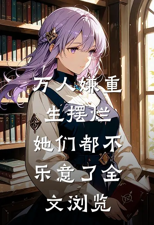 万人嫌重生摆烂，她们都不乐意了全文浏览