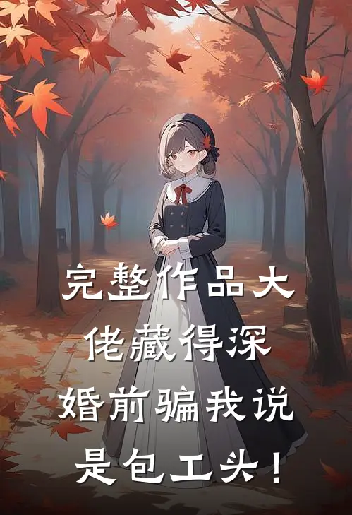 完整作品大佬藏得深，婚前骗我说是包工头！
