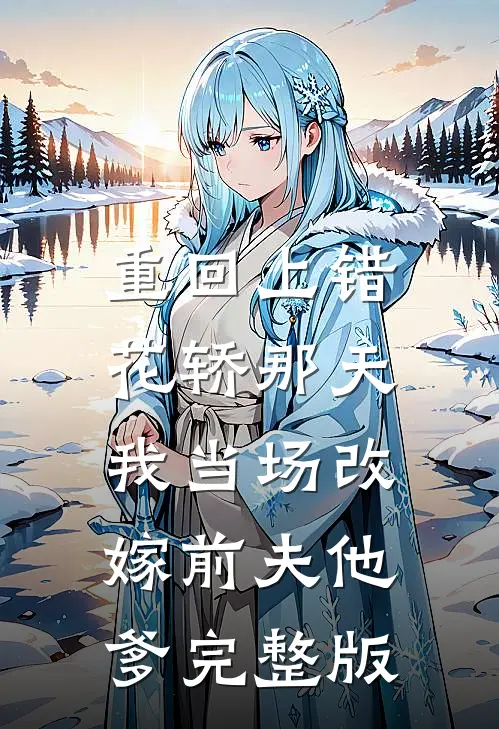 重回上错花轿那天，我当场改嫁前夫他爹完整版