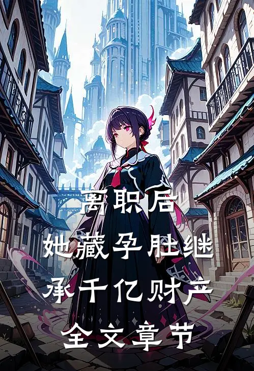 离职后，她藏孕肚继承千亿财产全文章节