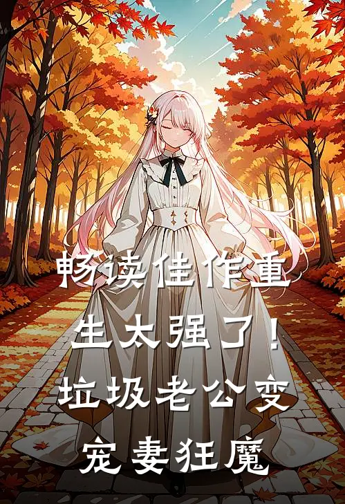 畅读佳作重生太强了！垃圾老公变宠妻狂魔