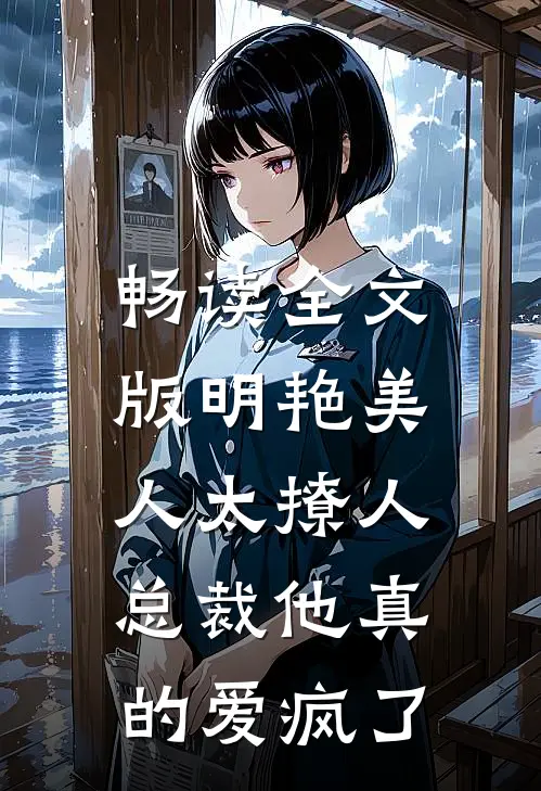 畅读全文版明艳美人太撩人，总裁他真的爱疯了