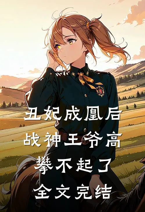 丑妃成凰后，战神王爷高攀不起了全文完结