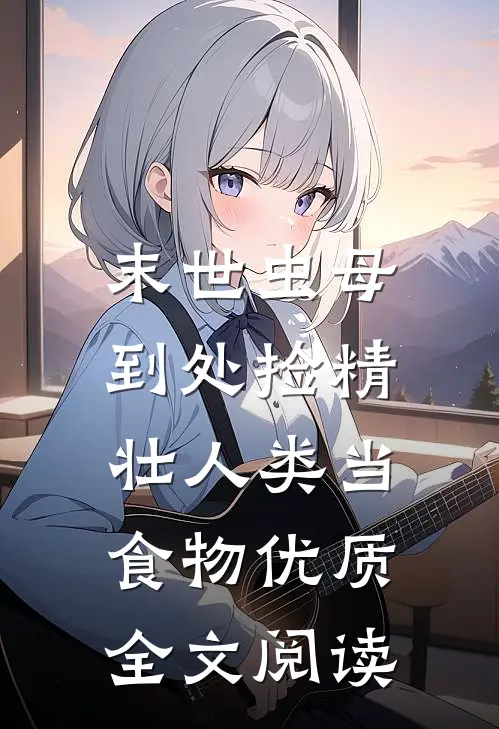 末世虫母，到处捡精壮人类当食物优质全文阅读