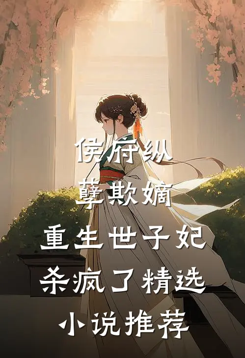侯府纵孽欺嫡，重生世子妃杀疯了精选小说推荐