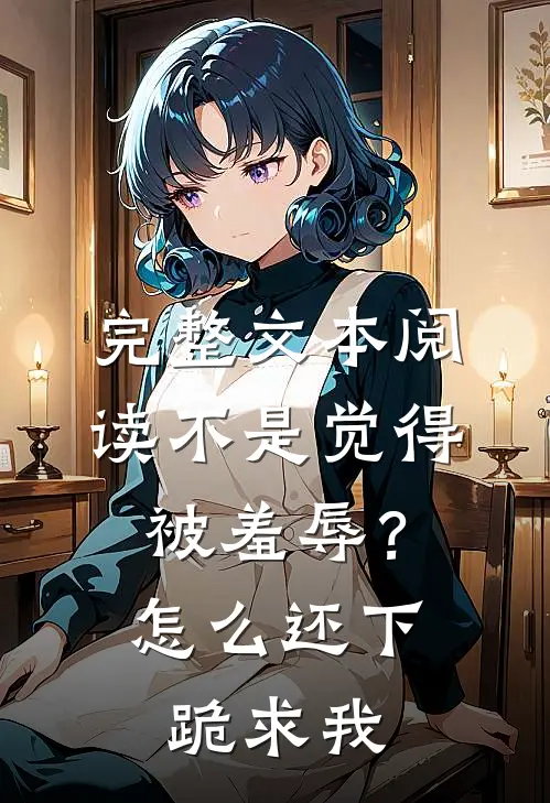 完整文本阅读不是觉得被羞辱？怎么还下跪求我