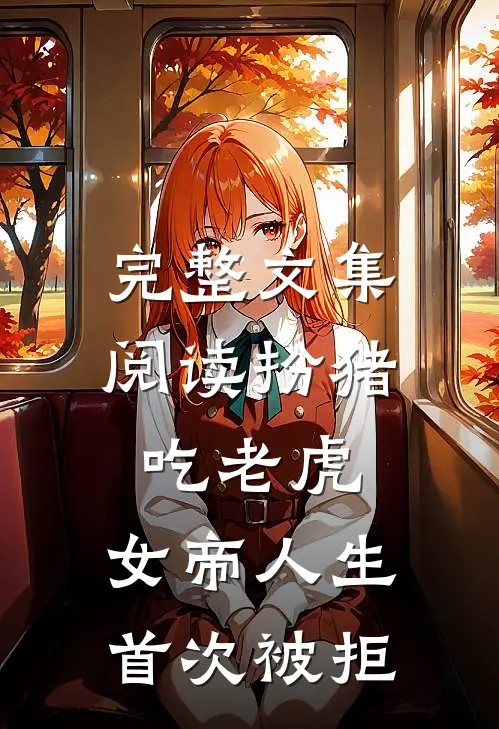 完整文集阅读扮猪吃老虎，女帝人生首次被拒