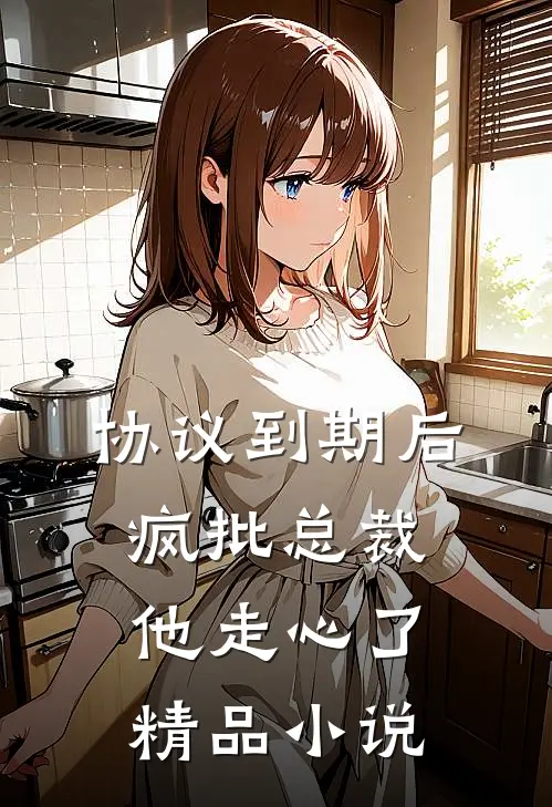 协议到期后，疯批总裁他走心了精品小说