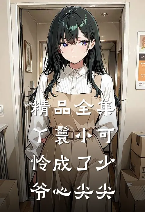 精品全集丫鬟小可怜成了少爷心尖尖