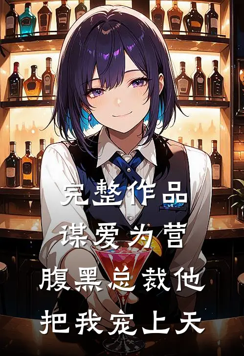 完整作品谋爱为营：腹黑总裁他把我宠上天