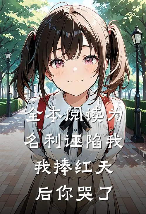 全本阅读为名利诬陷我，我捧红天后你哭了