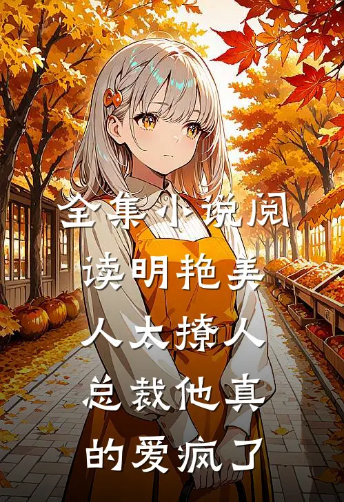 全集小说阅读明艳美人太撩人，总裁他真的爱疯了