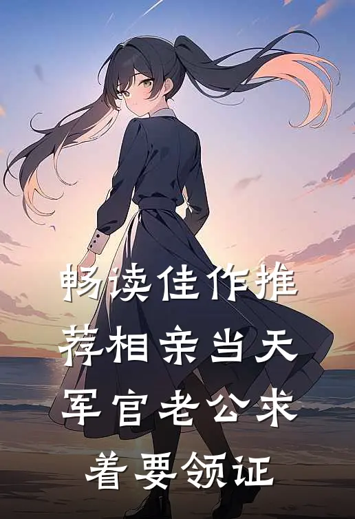畅读佳作推荐相亲当天，军官老公求着要领证