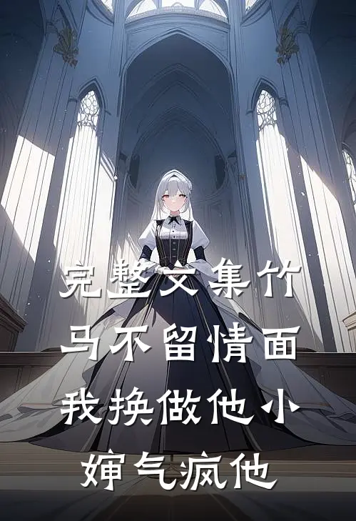完整文集竹马不留情面，我换做他小婶气疯他