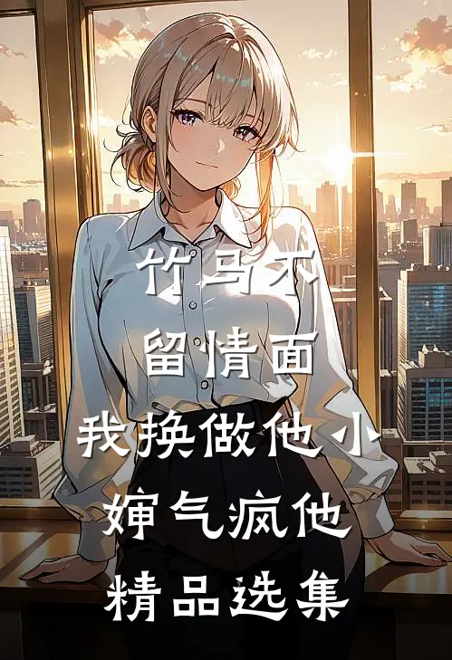 竹马不留情面，我换做他小婶气疯他精品选集