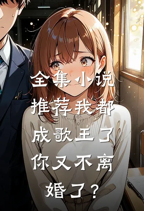全集小说推荐我都成歌王了，你又不离婚了？