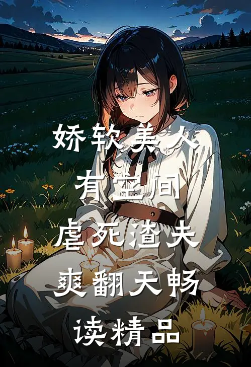 娇软美人有空间，虐死渣夫爽翻天畅读精品