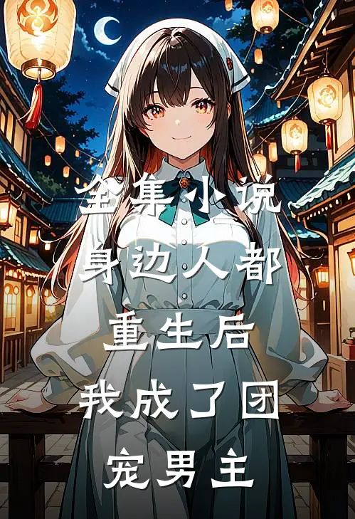 全集小说身边人都重生后，我成了团宠男主