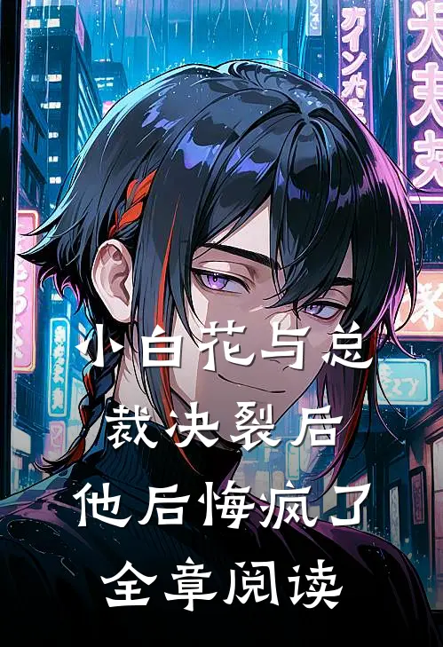 小白花与总裁决裂后，他后悔疯了全章阅读
