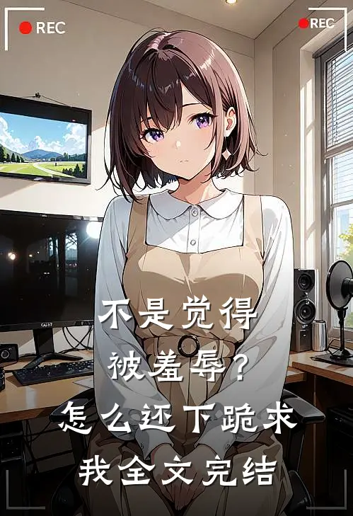 不是觉得被羞辱？怎么还下跪求我全文完结