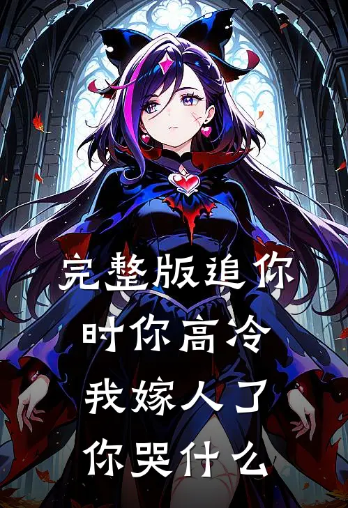 完整版追你时你高冷，我嫁人了你哭什么