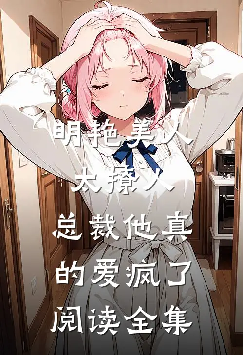 明艳美人太撩人，总裁他真的爱疯了阅读全集