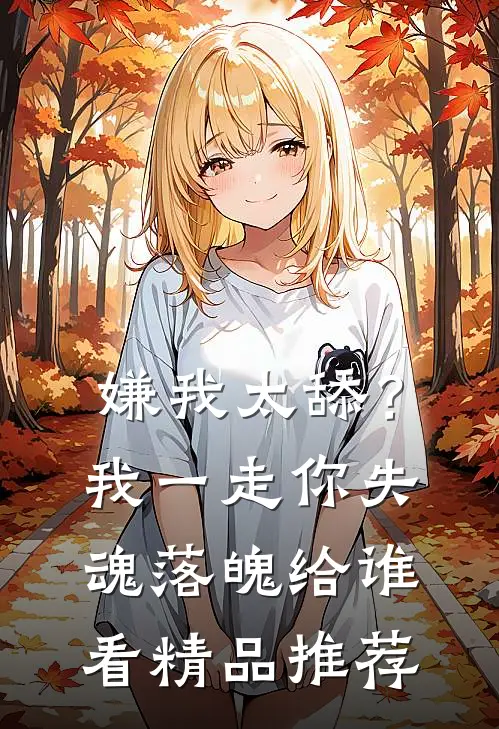 嫌我太舔？我一走你失魂落魄给谁看精品推荐