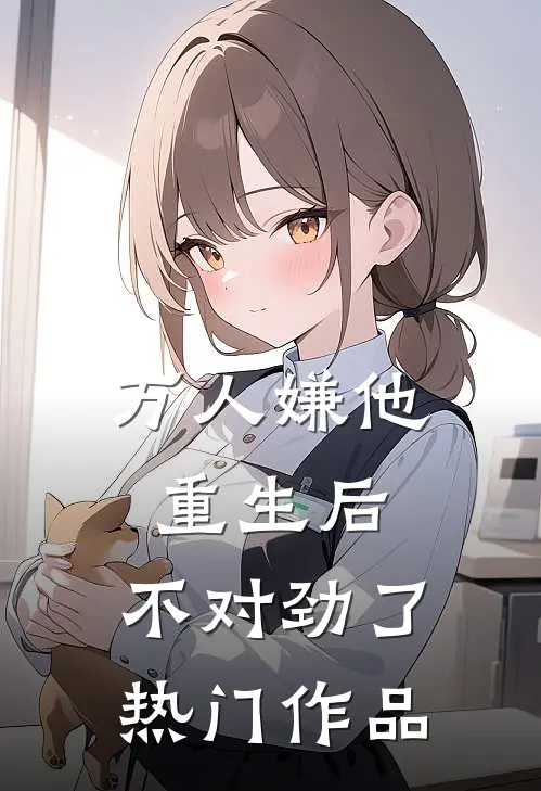 万人嫌他重生后，不对劲了热门作品