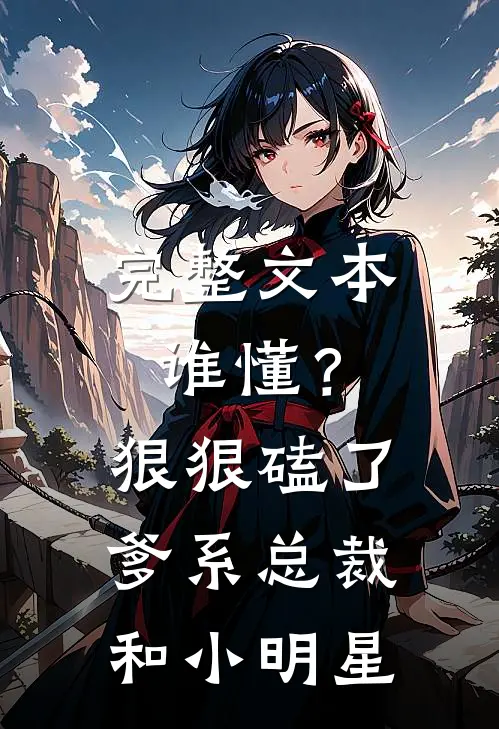 完整文本谁懂？狠狠磕了爹系总裁和小明星