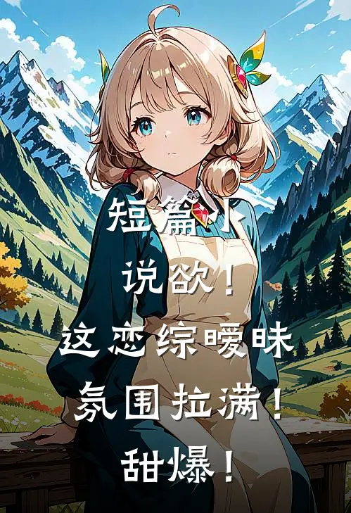 短篇小说欲！这恋综暧昧氛围拉满！甜爆！