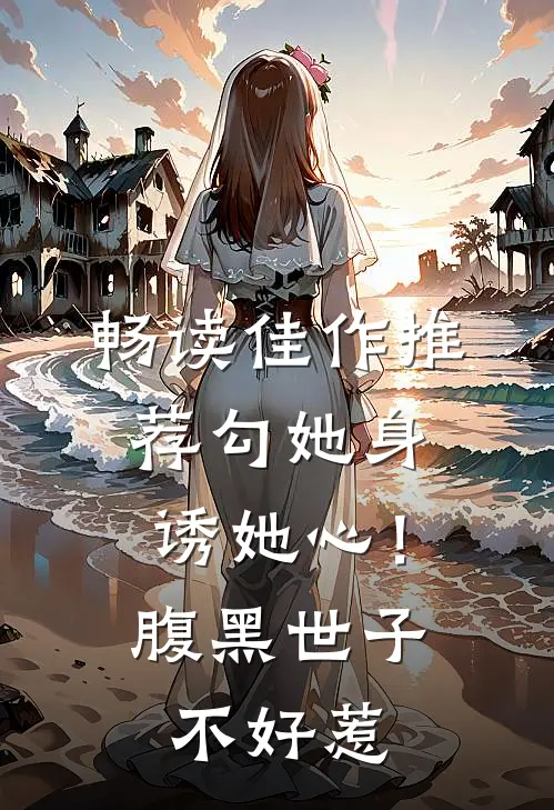 畅读佳作推荐勾她身诱她心！腹黑世子不好惹