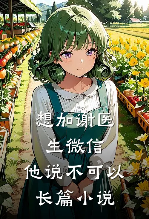想加谢医生微信，他说不可以长篇小说