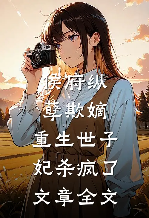 侯府纵孽欺嫡，重生世子妃杀疯了文章全文
