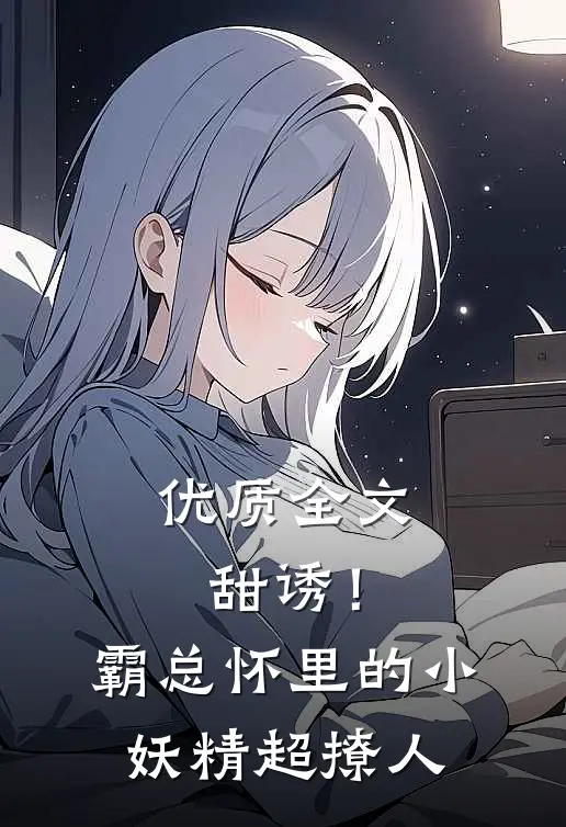 优质全文甜诱！霸总怀里的小妖精超撩人