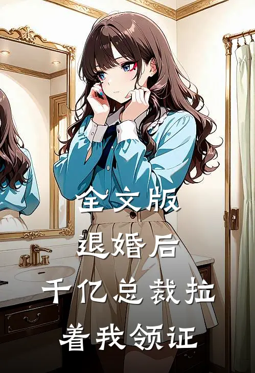 全文版退婚后，千亿总裁拉着我领证
