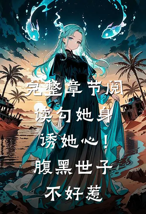 完整章节阅读勾她身诱她心！腹黑世子不好惹