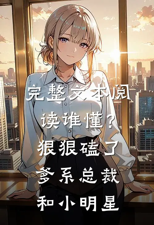 完整文本阅读谁懂？狠狠磕了爹系总裁和小明星
