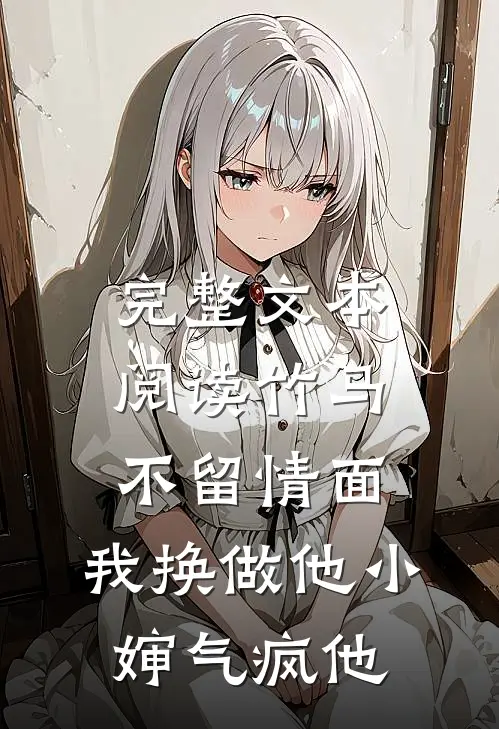 完整文本阅读竹马不留情面，我换做他小婶气疯他