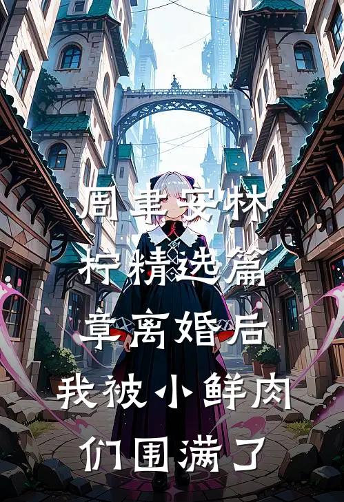 周聿安林柠精选篇章离婚后，我被小鲜肉们围满了