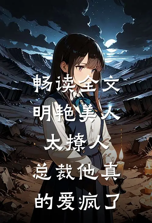 畅读全文明艳美人太撩人，总裁他真的爱疯了