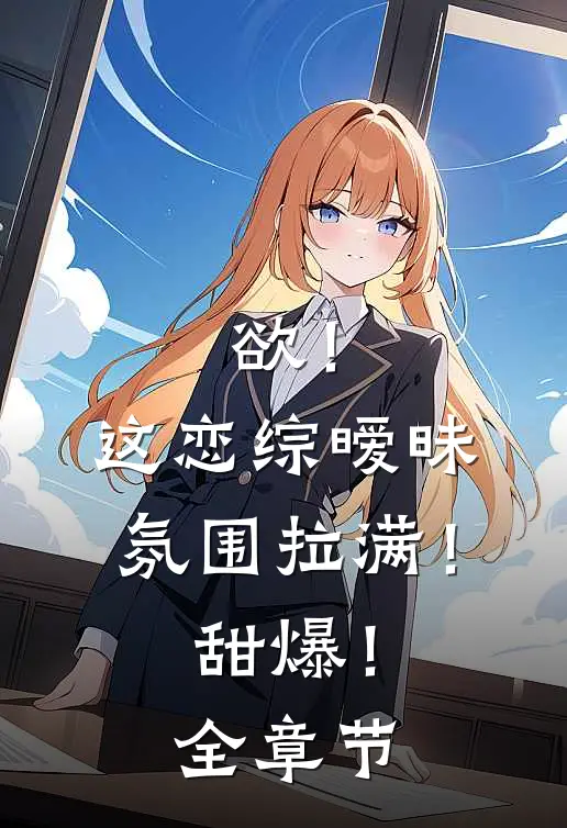 欲！这恋综暧昧氛围拉满！甜爆！全章节