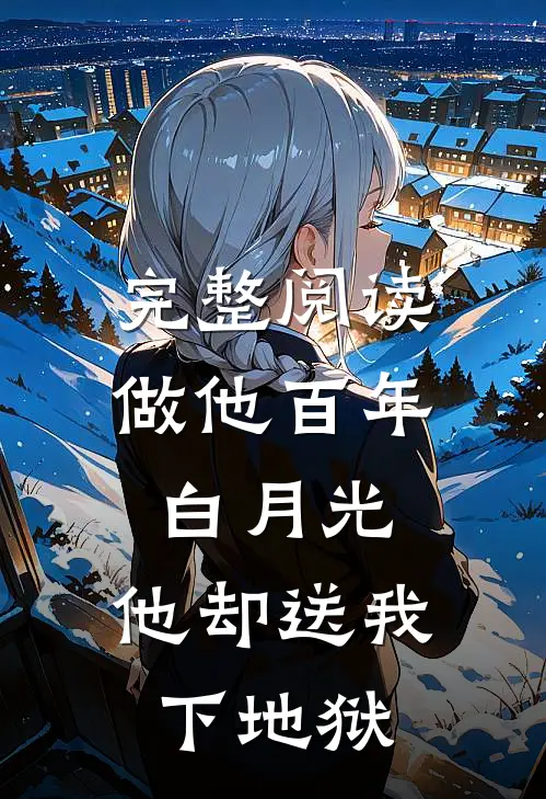 完整阅读做他百年白月光，他却送我下地狱