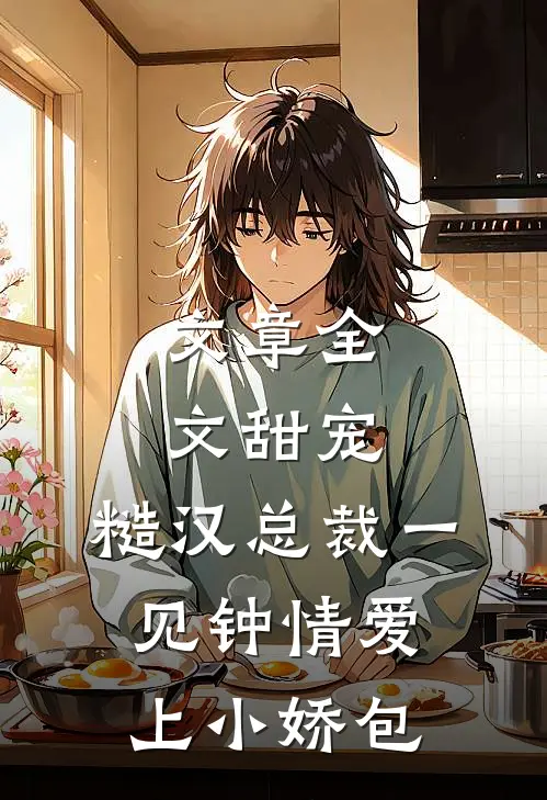 文章全文甜宠：糙汉总裁一见钟情爱上小娇包