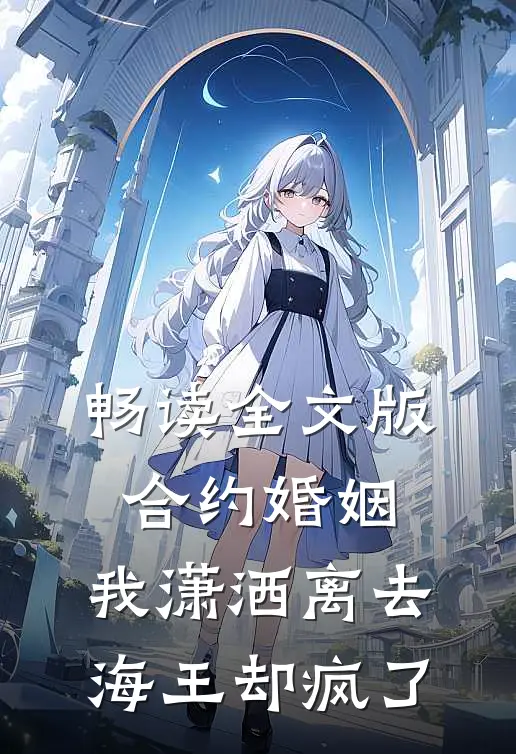 畅读全文版合约婚姻：我潇洒离去，海王却疯了