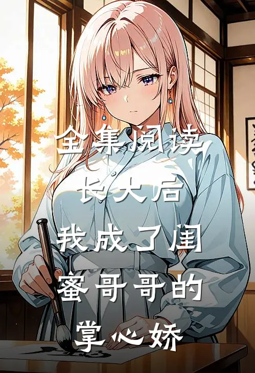 全集阅读长大后，我成了闺蜜哥哥的掌心娇