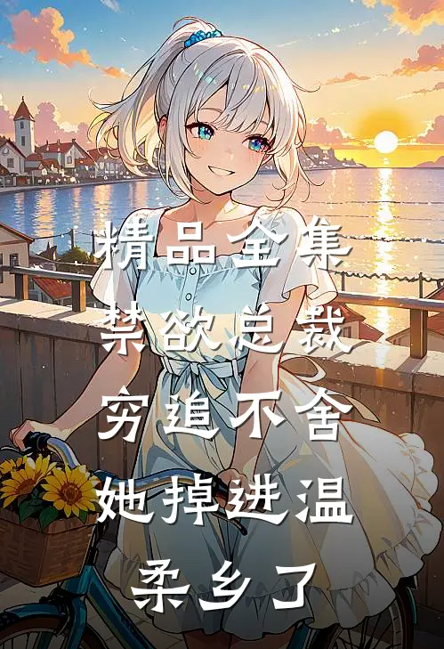 精品全集禁欲总裁穷追不舍，她掉进温柔乡了